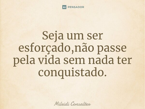 ⁠Seja um ser esforçado,não passe pela vida sem nada ter conquistado.... Frase de Mileidi Consalter.