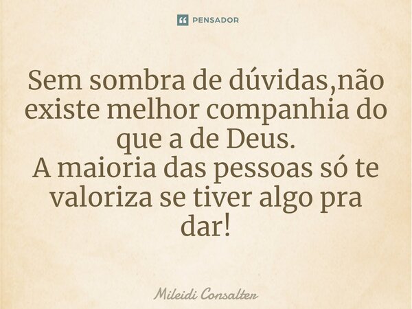 Sem sombra de dúvidas,não existe melhor companhia do que a de Deus. A maioria das pessoas só te valoriza se tiver algo pra dar!... Frase de Mileidi Consalter.