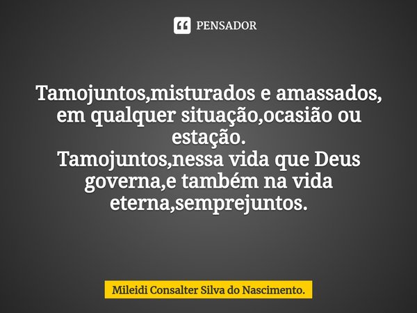 ⁠Tamojuntos,misturados e amassados,
em qualquer situação,ocasião ou estação.
Tamojuntos,nessa vida que Deus governa,e também na vida eterna,semprejuntos.... Frase de Mileidi Consalter Silva do Nascimento..