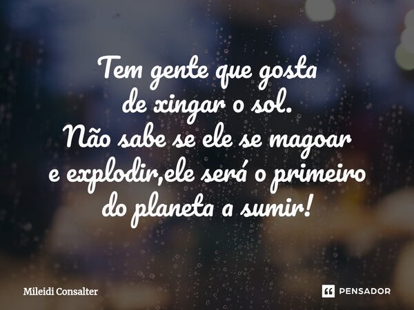 ⁠Tem gente que gosta de xingar o sol. Não sabe se ele se magoar e explodir,ele será o primeiro do planeta a sumir!... Frase de Mileidi Consalter.