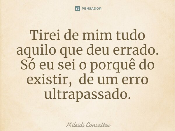 ⁠Tirei de mim tudo aquilo que deu errado. Só eu sei o porquê do existir, de um erro ultrapassado.... Frase de Mileidi Consalter.