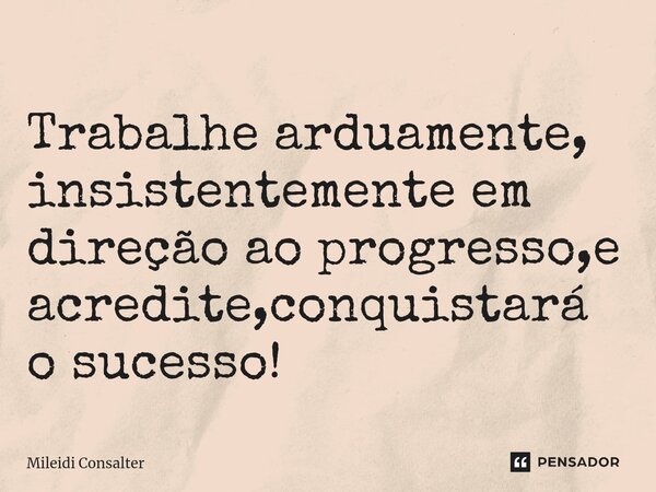 ⁠Trabalhe arduamente, insistentemente em direção ao progresso,e acredite,conquistará o sucesso!... Frase de Mileidi Consalter.