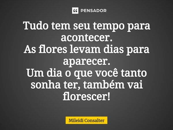 ⁠Tudo tem seu tempo para acontecer. As flores levam dias para aparecer. Um dia o que você tanto sonha ter, também vai florescer!... Frase de Mileidi Consalter.