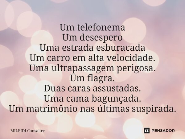 ⁠Um telefonema Um desespero Uma estrada esburacada Um carro em alta velocidade. Uma ultrapassagem perigosa. Um flagra. Duas caras assustadas. Uma cama bagunçada... Frase de Mileidi Consalter.