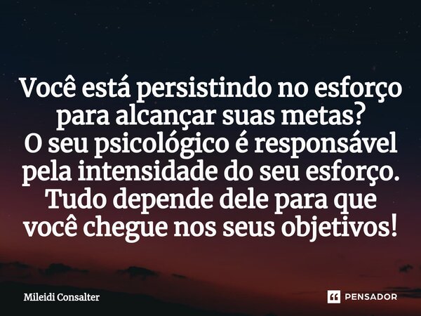 ⁠Você está persistindo no esforço para alcançar suas metas? O seu psicológico é responsável pela intensidade do seu esforço. Tudo depende dele para que você che... Frase de Mileidi Consalter.