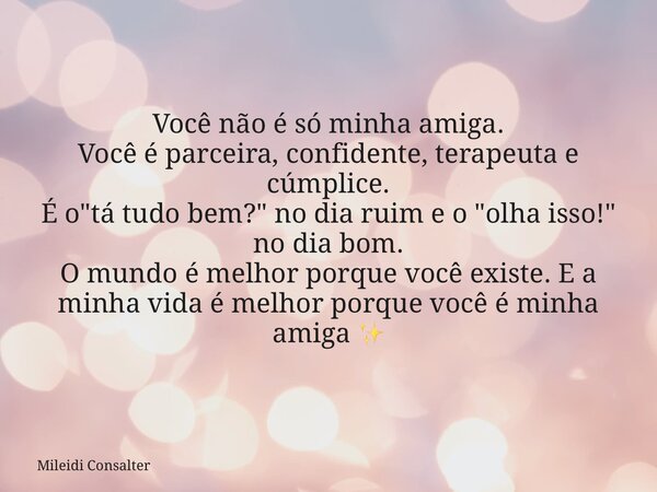Você não é só minha amiga. Você é parceira, confidente, terapeuta e cúmplice. É o "tá tudo bem?" no dia ruim e o "olha isso!" no dia bom. O ... Frase de Mileidi Consalter.