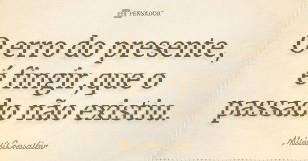 O erro do presente, é fingir,que o passado não existiu.... Frase de MileidiConsalter.