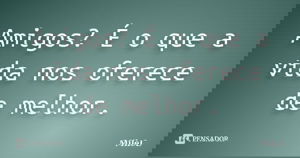 Amigos? É o que a vida nos oferece de melhor.... Frase de MileL.