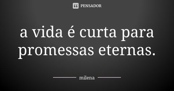 a vida é curta para promessas eternas.... Frase de Milena.