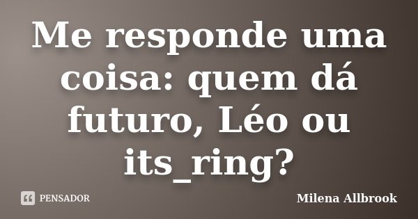 Me responde uma coisa: quem dá futuro, Léo ou its_ring?... Frase de Milena Allbrook.