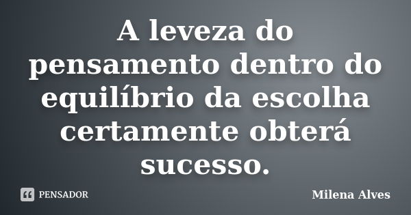 A leveza do pensamento dentro do equilíbrio da escolha certamente obterá sucesso.... Frase de Milena Alves.