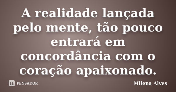 A realidade lançada pelo mente, tão pouco entrará em concordância com o coração apaixonado.... Frase de Milena Alves.