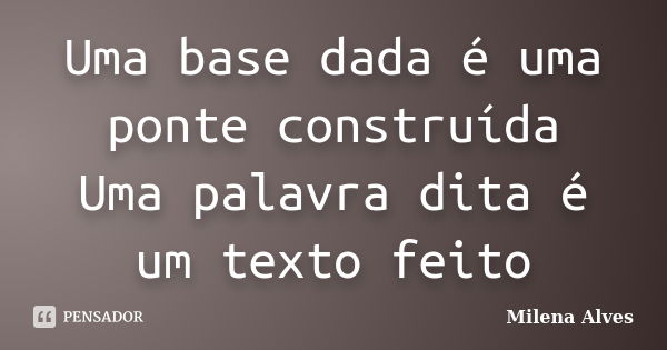 Uma base dada é uma ponte construída Uma palavra dita é um texto feito... Frase de Milena Alves.