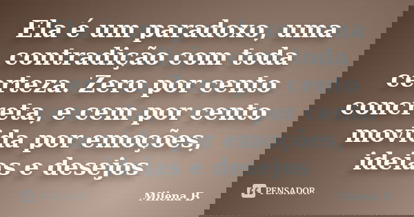 Ela é um paradoxo, uma contradição com toda certeza. Zero por cento concreta, e cem por cento movida por emoções, ideias e desejos... Frase de Milena B.