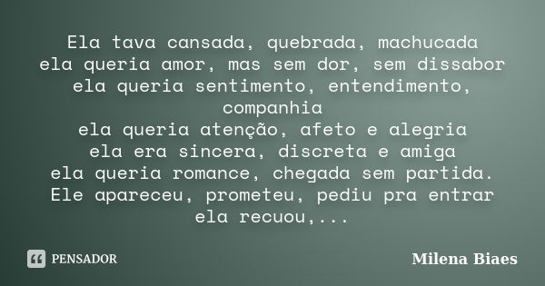 Ela tava cansada, quebrada, machucada ela queria amor, mas sem dor, sem dissabor ela queria sentimento, entendimento, companhia ela queria atenção, afeto e aleg... Frase de Milena Biaes.