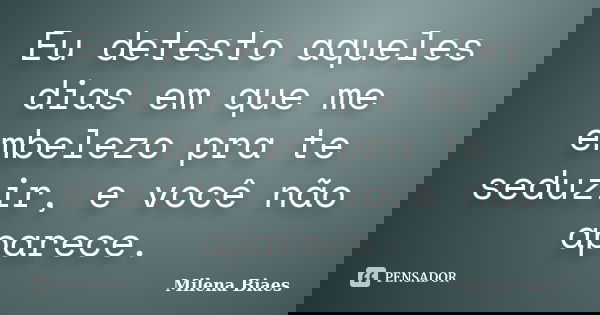 Eu detesto aqueles dias em que me embelezo pra te seduzir, e você não aparece.... Frase de Milena Biaes.