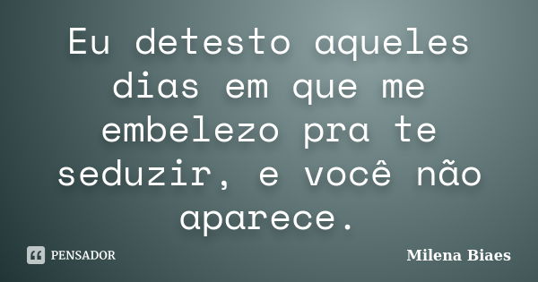 Eu detesto aqueles dias em que me embelezo pra te seduzir, e você não aparece.... Frase de Milena Biaes.