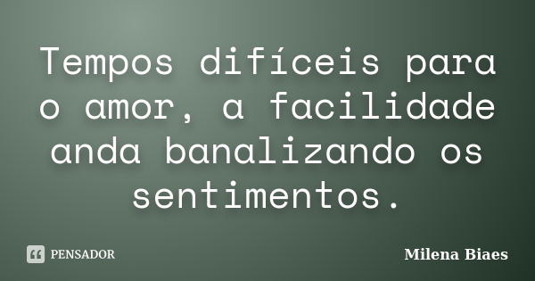 Tempos difíceis para o amor, a facilidade anda banalizando os sentimentos.... Frase de Milena Biaes.