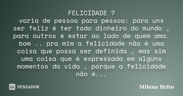 FELICIDADE ? varia de pessoa para pessoa: para uns ser feliz é ter todo dinheiro do mundo , para outros é estar ao lado de quem ama. bom .. pra mim a felicidade... Frase de Milena Brito.