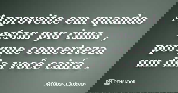 Aproveite em quando estar por cima , porque concerteza um dia você cairá .... Frase de Milena Calmon.