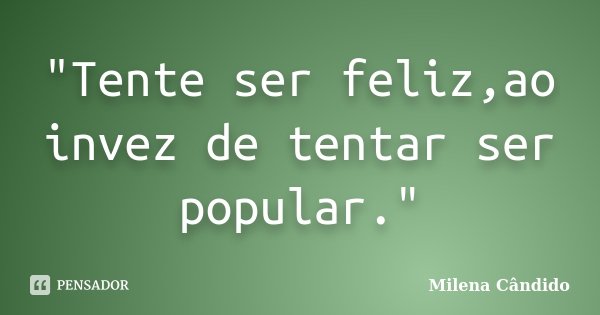 "Tente ser feliz,ao invez de tentar ser popular."... Frase de Milena Cândido.