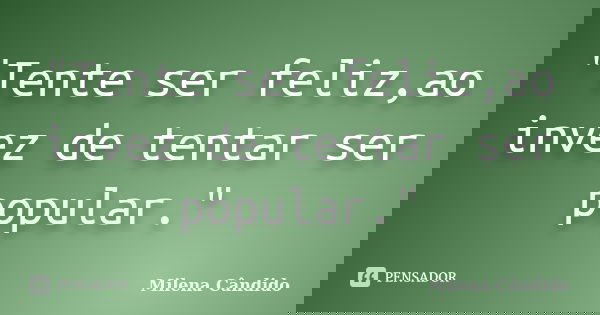 "Tente ser feliz,ao invez de tentar ser popular."... Frase de Milena Cândido.