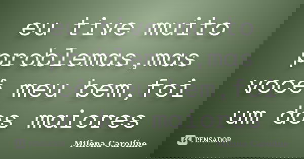 eu tive muito problemas,mas você meu bem,foi um dos maiores... Frase de milena caroline.