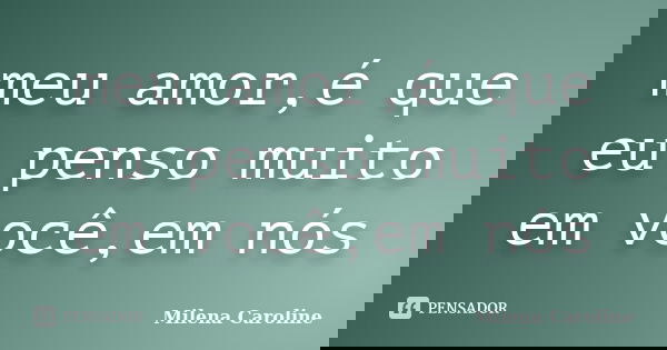 meu amor,é que eu penso muito em você,em nós... Frase de milena caroline.
