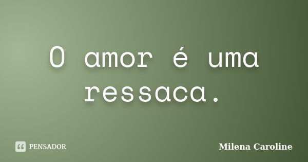 O amor é uma ressaca.... Frase de Milena Caroline.