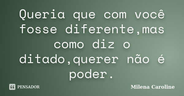 Queria que com você fosse diferente,mas como diz o ditado,querer não é poder.... Frase de Milena Caroline.