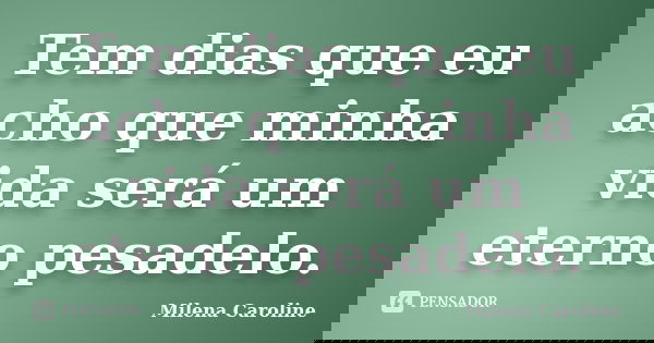 Tem dias que eu acho que minha vida será um eterno pesadelo.... Frase de Milena Caroline.