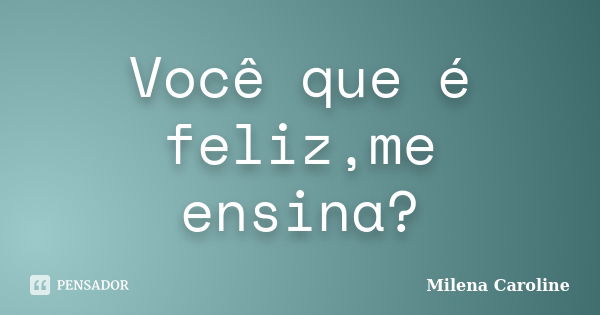 Você que é feliz,me ensina?... Frase de Milena Caroline.