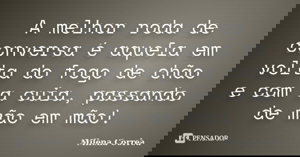 A melhor roda de conversa é aquela em volta do fogo de chão e com a cuia, passando de mão em mão!... Frase de Milena Corrêa.