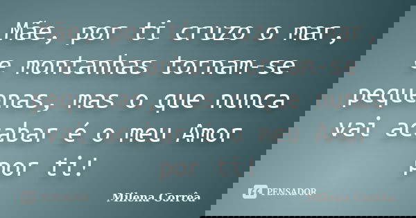 Mãe, por ti cruzo o mar, e montanhas tornam-se pequenas, mas o que nunca vai acabar é o meu Amor por ti!... Frase de Milena Corrêa.