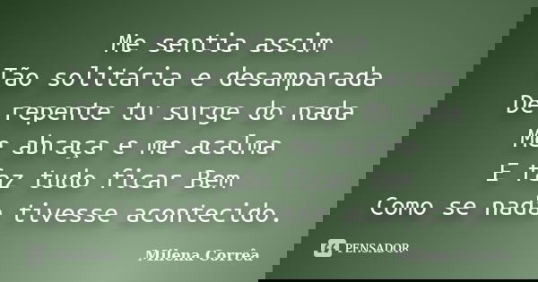 Me sentia assim Tão solitária e desamparada De repente tu surge do nada Me abraça e me acalma E faz tudo ficar Bem Como se nada tivesse acontecido.... Frase de Milena Corrêa.