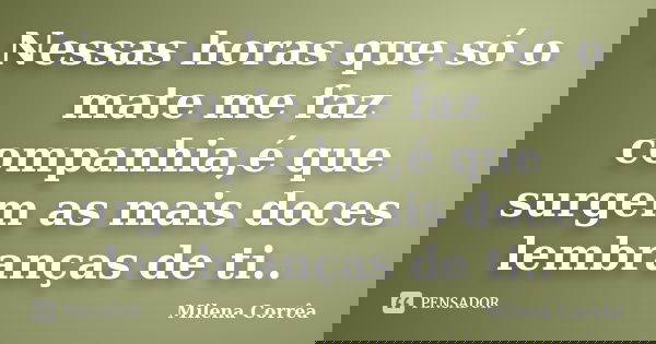 Nessas horas que só o mate me faz companhia,é que surgem as mais doces lembranças de ti..... Frase de Milena Corrêa.