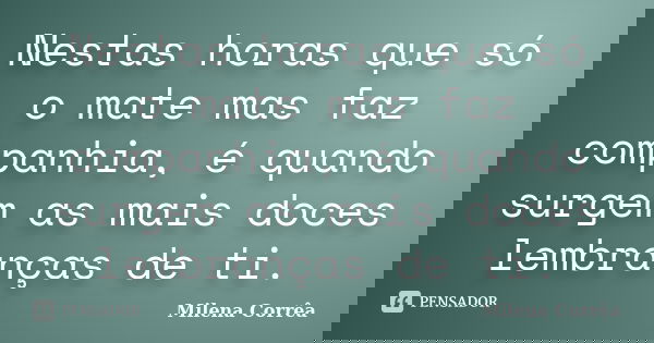 Nestas horas que só o mate mas faz companhia, é quando surgem as mais doces lembranças de ti.... Frase de Milena Corrêa.