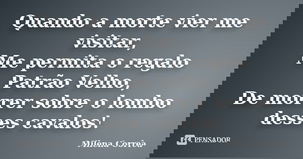 Quando a morte vier me visitar, Me permita o regalo Patrão Velho, De morrer sobre o lombo desses cavalos!... Frase de Milena Corrêa.
