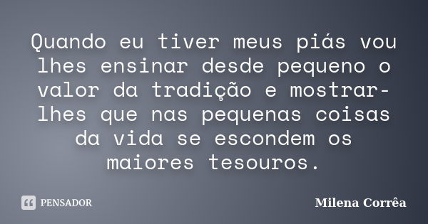 Quando eu tiver meus piás vou lhes ensinar desde pequeno o valor da tradição e mostrar-lhes que nas pequenas coisas da vida se escondem os maiores tesouros.... Frase de Milena Corrêa.