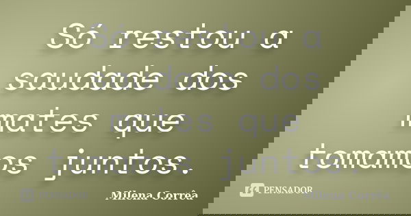 Só restou a saudade dos mates que tomamos juntos.... Frase de Milena Corrêa.