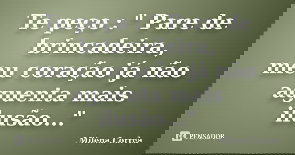 Te peço : " Pare de brincadeira, meu coração já não aguenta mais ilusão..."... Frase de Milena Corrêa.