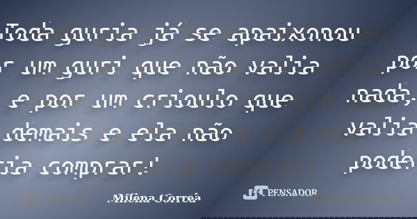 Toda guria já se apaixonou por um guri que não valia nada, e por um crioulo que valia demais e ela não poderia comprar!... Frase de Milena Corrêa.