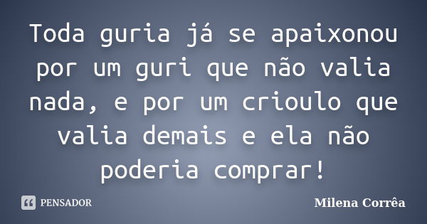 Toda guria já se apaixonou por um guri que não valia nada, e por um crioulo que valia demais e ela não poderia comprar!... Frase de Milena Corrêa.