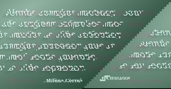 Venha comigo matear, sou de origem simples mas tenho muito a lhe ofertar, venha comigo prosear que o mate com mel esta quente, e eu estou a lhe esperar.... Frase de Milena Corrêa.