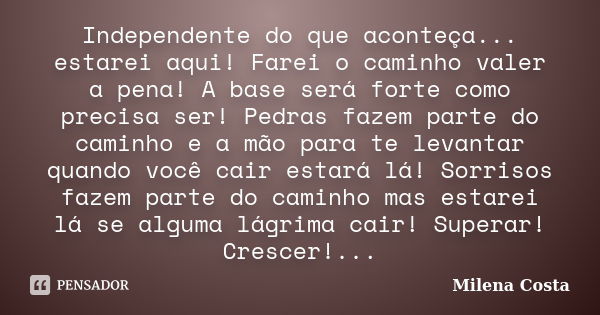 Independente do que aconteça... estarei aqui! Farei o caminho valer a pena! A base será forte como precisa ser! Pedras fazem parte do caminho e a mão para te le... Frase de Milena Costa.