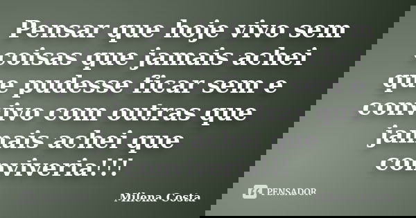 Pensar que hoje vivo sem coisas que jamais achei que pudesse ficar sem e convivo com outras que jamais achei que conviveria!!!... Frase de Milena Costa.