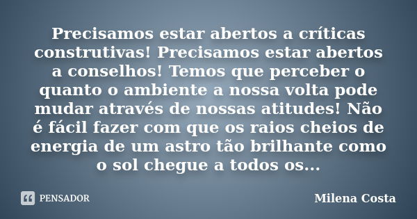 Precisamos estar abertos a críticas construtivas! Precisamos estar abertos a conselhos! Temos que perceber o quanto o ambiente a nossa volta pode mudar através ... Frase de Milena Costa.