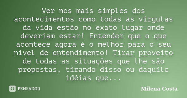 Ver nos mais simples dos acontecimentos como todas as vírgulas da vida estão no exato lugar onde deveriam estar! Entender que o que acontece agora é o melhor pa... Frase de Milena Costa.