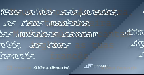 Meus olhos são poeira, os teus madeira. Minhas músicas cantam inglês, as tuas francês.... Frase de Milena Demetrio.