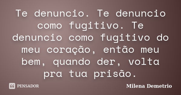 Te denuncio. Te denuncio como fugitivo. Te denuncio como fugitivo do meu coração, então meu bem, quando der, volta pra tua prisão.... Frase de Milena Demetrio.